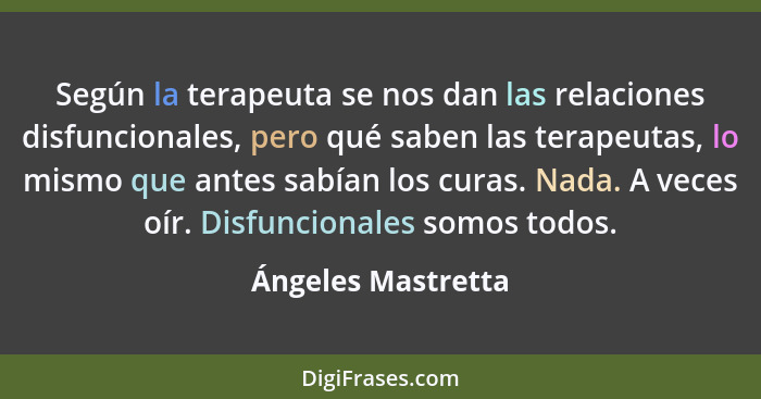 Según la terapeuta se nos dan las relaciones disfuncionales, pero qué saben las terapeutas, lo mismo que antes sabían los curas. N... - Ángeles Mastretta