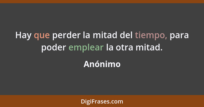 Hay que perder la mitad del tiempo, para poder emplear la otra mitad.... - Anónimo