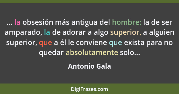 ... la obsesión más antigua del hombre: la de ser amparado, la de adorar a algo superior, a alguien superior, que a él le conviene que... - Antonio Gala