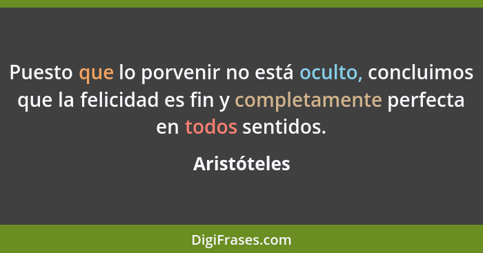 Puesto que lo porvenir no está oculto, concluimos que la felicidad es fin y completamente perfecta en todos sentidos.... - Aristóteles