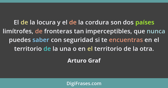 El de la locura y el de la cordura son dos países limítrofes, de fronteras tan imperceptibles, que nunca puedes saber con seguridad si t... - Arturo Graf