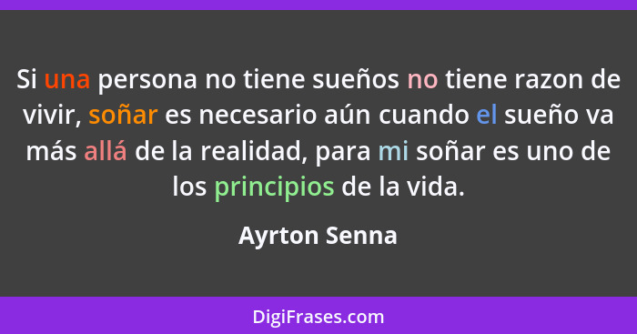 Si una persona no tiene sueños no tiene razon de vivir, soñar es necesario aún cuando el sueño va más allá de la realidad, para mi soña... - Ayrton Senna