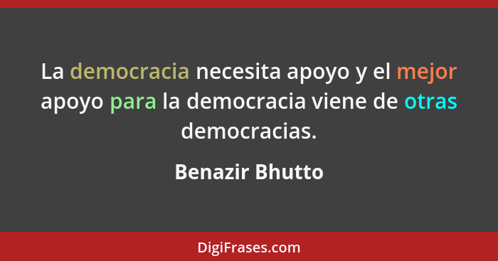La democracia necesita apoyo y el mejor apoyo para la democracia viene de otras democracias.... - Benazir Bhutto