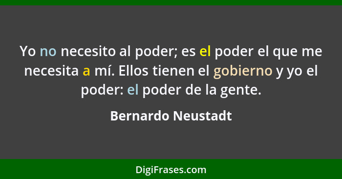 Yo no necesito al poder; es el poder el que me necesita a mí. Ellos tienen el gobierno y yo el poder: el poder de la gente.... - Bernardo Neustadt