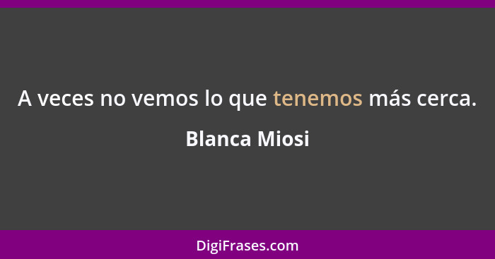 A veces no vemos lo que tenemos más cerca.... - Blanca Miosi