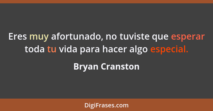 Eres muy afortunado, no tuviste que esperar toda tu vida para hacer algo especial.... - Bryan Cranston