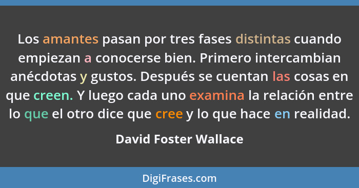 Los amantes pasan por tres fases distintas cuando empiezan a conocerse bien. Primero intercambian anécdotas y gustos. Después s... - David Foster Wallace