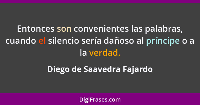 Entonces son convenientes las palabras, cuando el silencio sería dañoso al príncipe o a la verdad.... - Diego de Saavedra Fajardo