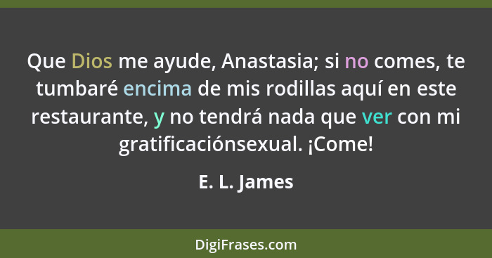 Que Dios me ayude, Anastasia; si no comes, te tumbaré encima de mis rodillas aquí en este restaurante, y no tendrá nada que ver con mi g... - E. L. James