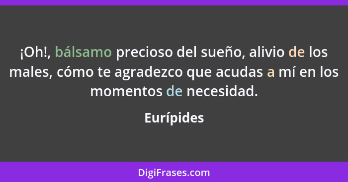 ¡Oh!, bálsamo precioso del sueño, alivio de los males, cómo te agradezco que acudas a mí en los momentos de necesidad.... - Eurípides