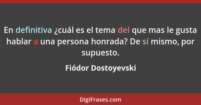 En definitiva ¿cuál es el tema del que mas le gusta hablar a una persona honrada? De sí mismo, por supuesto.... - Fiódor Dostoyevski