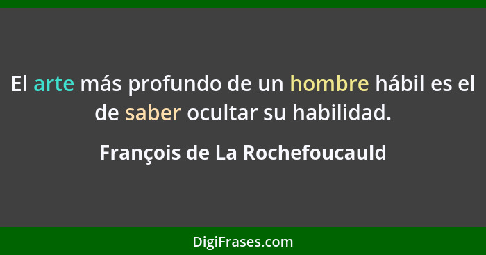 El arte más profundo de un hombre hábil es el de saber ocultar su habilidad.... - François de La Rochefoucauld