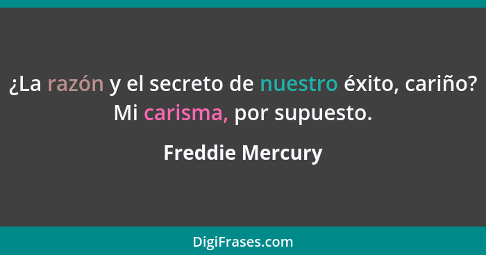 ¿La razón y el secreto de nuestro éxito, cariño? Mi carisma, por supuesto.... - Freddie Mercury