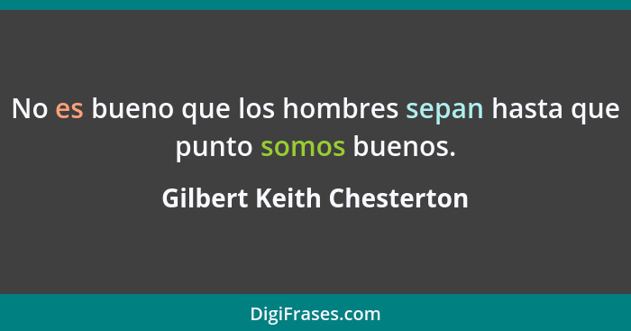 No es bueno que los hombres sepan hasta que punto somos buenos.... - Gilbert Keith Chesterton