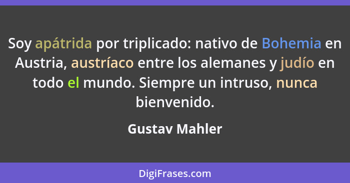 Soy apátrida por triplicado: nativo de Bohemia en Austria, austríaco entre los alemanes y judío en todo el mundo. Siempre un intruso,... - Gustav Mahler