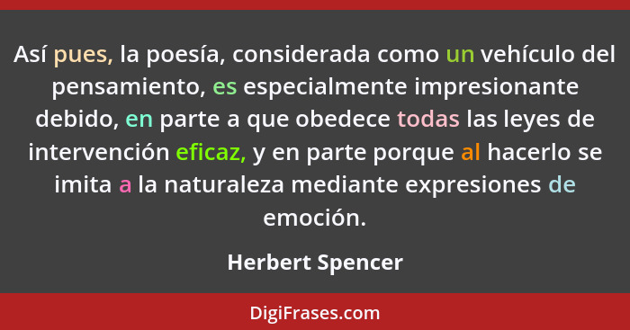 Así pues, la poesía, considerada como un vehículo del pensamiento, es especialmente impresionante debido, en parte a que obedece tod... - Herbert Spencer