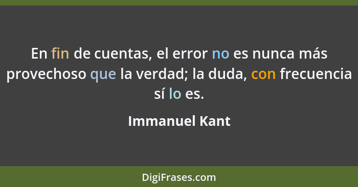 En fin de cuentas, el error no es nunca más provechoso que la verdad; la duda, con frecuencia sí lo es.... - Immanuel Kant