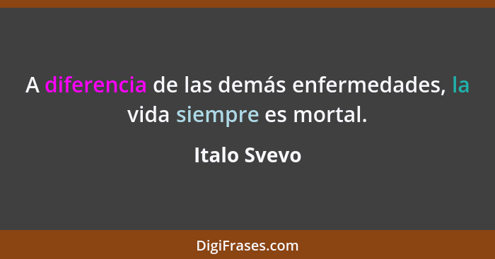 A diferencia de las demás enfermedades, la vida siempre es mortal.... - Italo Svevo