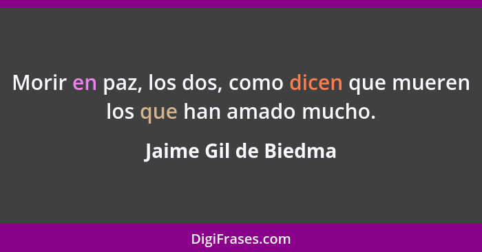 Morir en paz, los dos, como dicen que mueren los que han amado mucho.... - Jaime Gil de Biedma