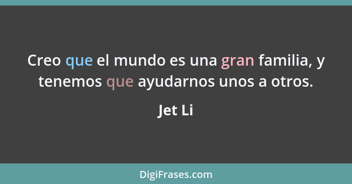 Creo que el mundo es una gran familia, y tenemos que ayudarnos unos a otros.... - Jet Li