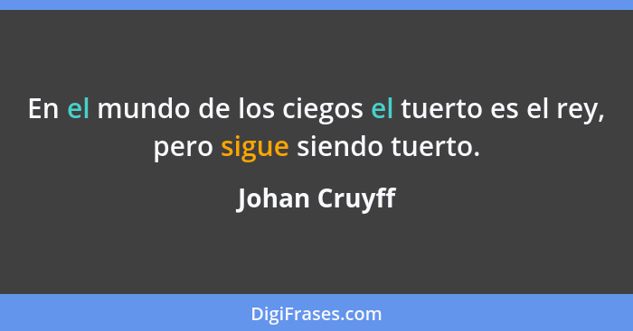 En el mundo de los ciegos el tuerto es el rey, pero sigue siendo tuerto.... - Johan Cruyff