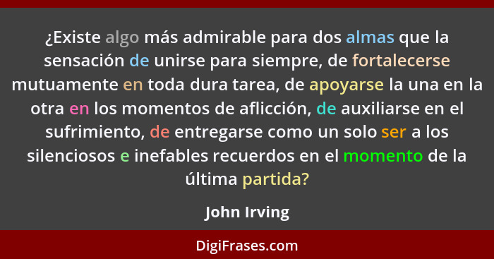 ¿Existe algo más admirable para dos almas que la sensación de unirse para siempre, de fortalecerse mutuamente en toda dura tarea, de apo... - John Irving