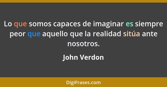 Lo que somos capaces de imaginar es siempre peor que aquello que la realidad sitúa ante nosotros.... - John Verdon