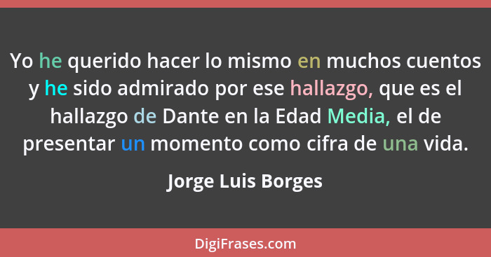 Yo he querido hacer lo mismo en muchos cuentos y he sido admirado por ese hallazgo, que es el hallazgo de Dante en la Edad Media,... - Jorge Luis Borges