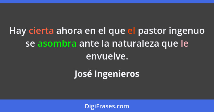 Hay cierta ahora en el que el pastor ingenuo se asombra ante la naturaleza que le envuelve.... - José Ingenieros