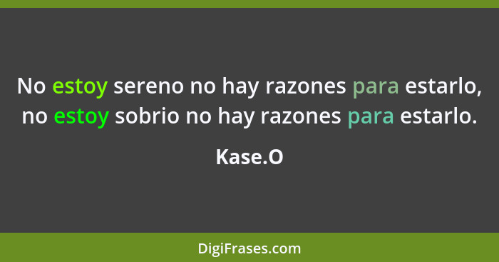 No estoy sereno no hay razones para estarlo, no estoy sobrio no hay razones para estarlo.... - Kase.O