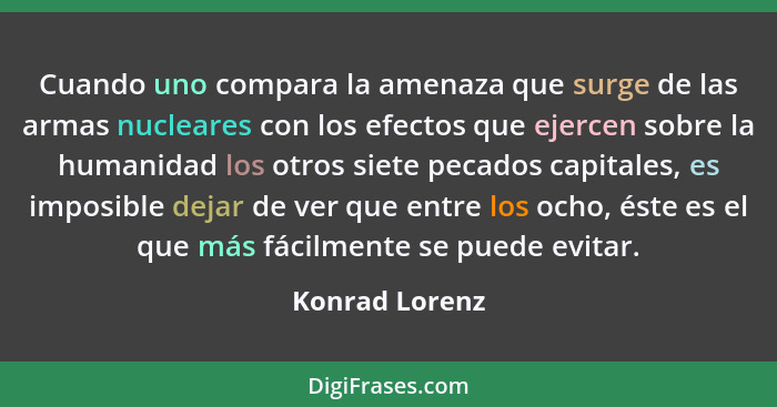 Cuando uno compara la amenaza que surge de las armas nucleares con los efectos que ejercen sobre la humanidad los otros siete pecados... - Konrad Lorenz