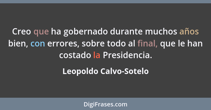 Creo que ha gobernado durante muchos años bien, con errores, sobre todo al final, que le han costado la Presidencia.... - Leopoldo Calvo-Sotelo