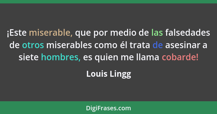 ¡Este miserable, que por medio de las falsedades de otros miserables como él trata de asesinar a siete hombres, es quien me llama cobard... - Louis Lingg