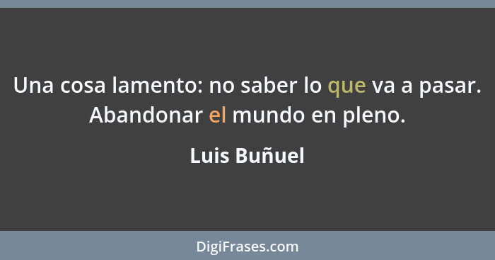 Una cosa lamento: no saber lo que va a pasar. Abandonar el mundo en pleno.... - Luis Buñuel