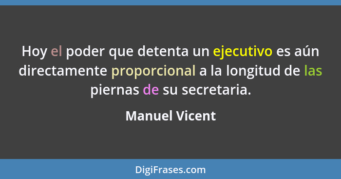 Hoy el poder que detenta un ejecutivo es aún directamente proporcional a la longitud de las piernas de su secretaria.... - Manuel Vicent