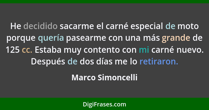 He decidido sacarme el carné especial de moto porque quería pasearme con una más grande de 125 cc. Estaba muy contento con mi carné... - Marco Simoncelli