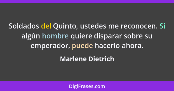 Soldados del Quinto, ustedes me reconocen. Si algún hombre quiere disparar sobre su emperador, puede hacerlo ahora.... - Marlene Dietrich