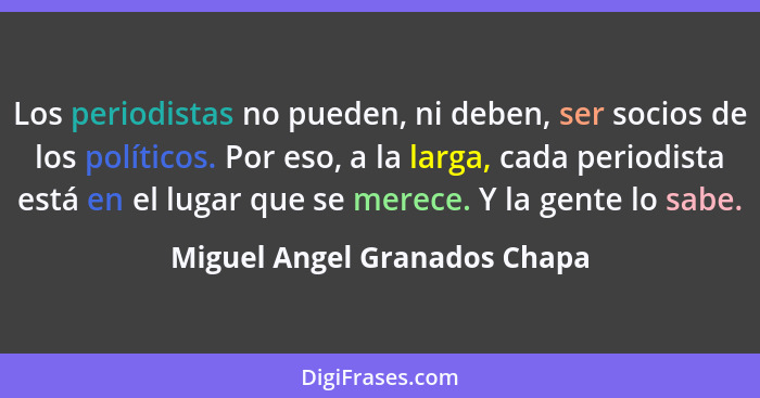 Los periodistas no pueden, ni deben, ser socios de los políticos. Por eso, a la larga, cada periodista está en el lugar... - Miguel Angel Granados Chapa