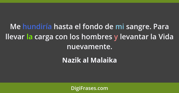 Me hundiría hasta el fondo de mi sangre. Para llevar la carga con los hombres y levantar la Vida nuevamente.... - Nazik al Malaika