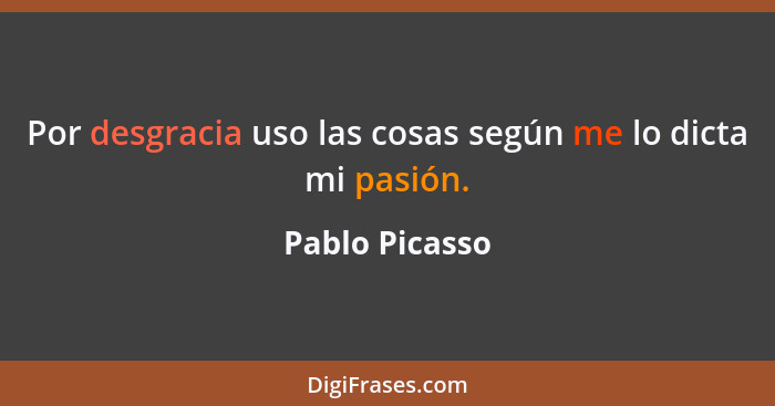 Por desgracia uso las cosas según me lo dicta mi pasión.... - Pablo Picasso