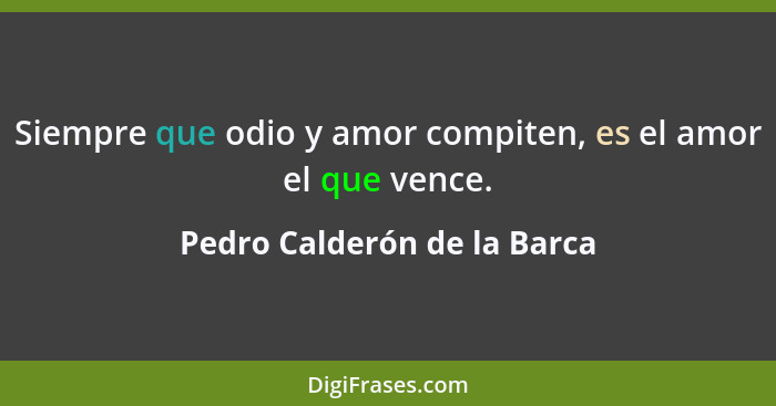 Siempre que odio y amor compiten, es el amor el que vence.... - Pedro Calderón de la Barca
