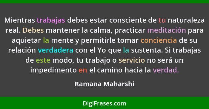 Mientras trabajas debes estar consciente de tu naturaleza real. Debes mantener la calma, practicar meditación para aquietar la mente... - Ramana Maharshi