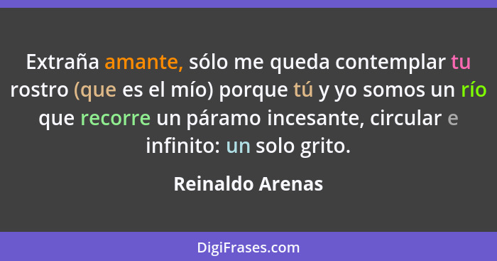 Extraña amante, sólo me queda contemplar tu rostro (que es el mío) porque tú y yo somos un río que recorre un páramo incesante, circ... - Reinaldo Arenas