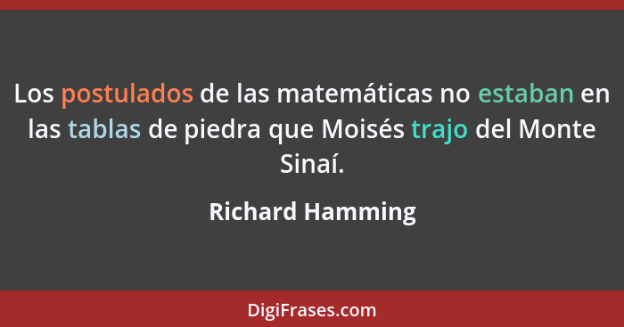 Los postulados de las matemáticas no estaban en las tablas de piedra que Moisés trajo del Monte Sinaí.... - Richard Hamming