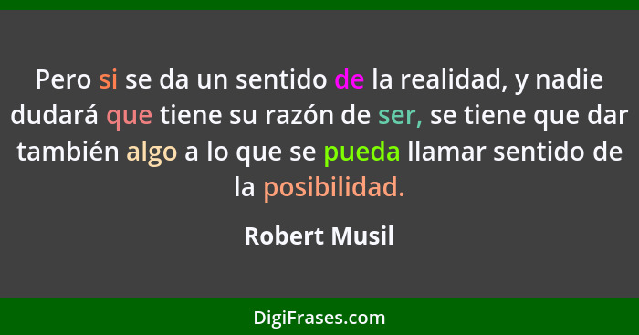 Pero si se da un sentido de la realidad, y nadie dudará que tiene su razón de ser, se tiene que dar también algo a lo que se pueda llam... - Robert Musil