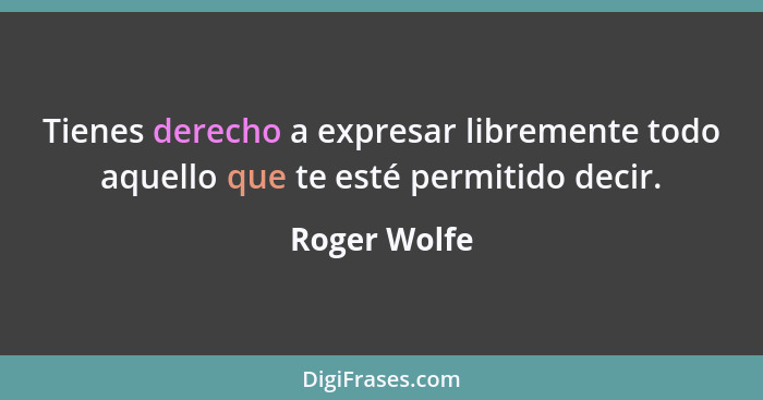 Tienes derecho a expresar libremente todo aquello que te esté permitido decir.... - Roger Wolfe
