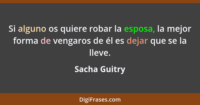 Si alguno os quiere robar la esposa, la mejor forma de vengaros de él es dejar que se la lleve.... - Sacha Guitry