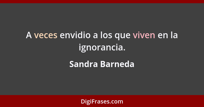 A veces envidio a los que viven en la ignorancia.... - Sandra Barneda