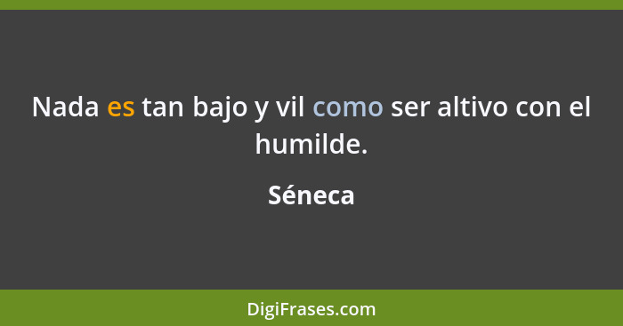 Nada es tan bajo y vil como ser altivo con el humilde.... - Séneca