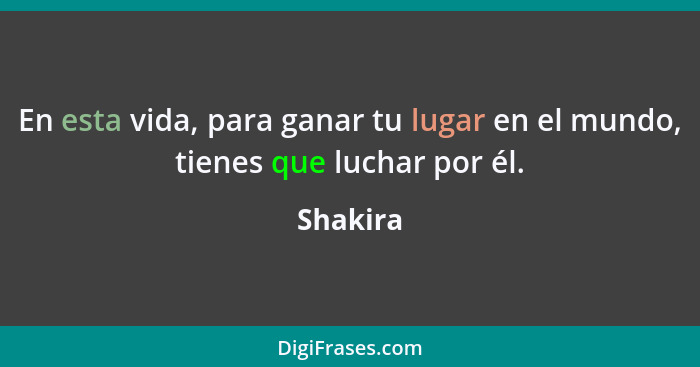 En esta vida, para ganar tu lugar en el mundo, tienes que luchar por él.... - Shakira